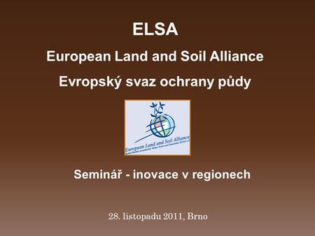 28. listopadu 2011, Brno ELSA European Land and Soil Alliance Evropský svaz ochrany půdy Seminář - inovace v regionech.