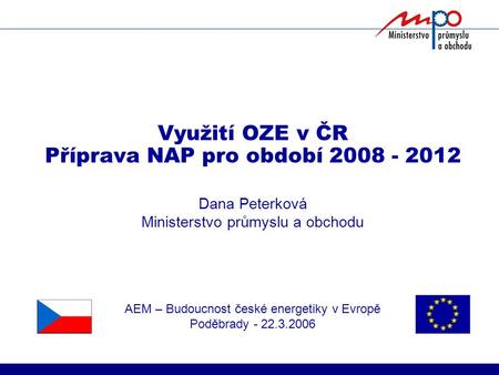 Využití OZE v ČR Příprava NAP pro období 2008 - 2012 Dana Peterková Ministerstvo průmyslu a obchodu AEM – Budoucnost české energetiky v Evropě Poděbrady.