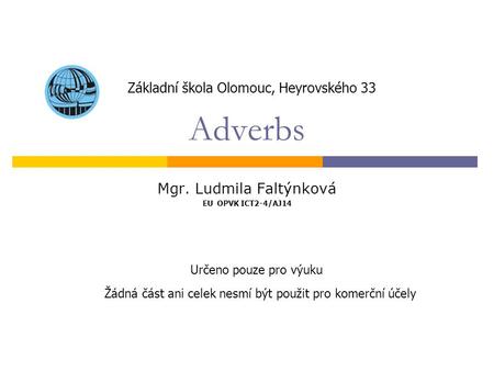 Adverbs Mgr. Ludmila Faltýnková EU OPVK ICT2-4/AJ14 Základní škola Olomouc, Heyrovského 33 Určeno pouze pro výuku Žádná část ani celek nesmí být použit.