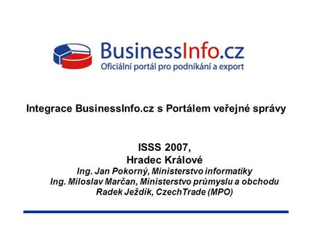 Integrace BusinessInfo.cz s Portálem veřejné správy ISSS 2007, Hradec Králové Ing. Jan Pokorný, Ministerstvo informatiky Ing. Miloslav Marčan, Ministerstvo.