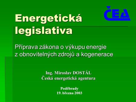 Energetická legislativa Příprava zákona o výkupu energie z obnovitelných zdrojů a kogenerace Poděbrady 19. března 2003 Ing. Miroslav DOSTÁL Česká energetická.