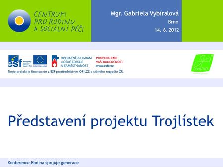 Představení projektu Trojlístek Konference Rodina spojuje generace Mgr. Gabriela Vybíralová 14. 6. 2012 Brno.