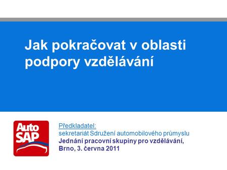 Jak pokračovat v oblasti podpory vzdělávání Předkladatel: sekretariát Sdružení automobilového průmyslu Jednání pracovní skupiny pro vzdělávání, Brno, 3.