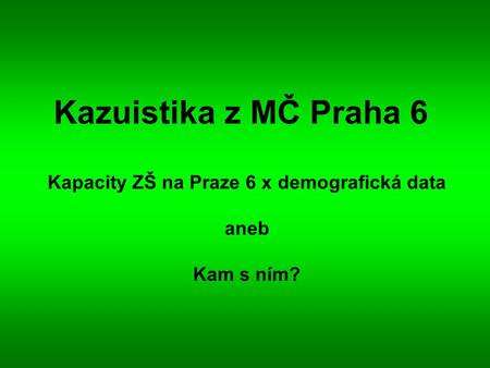Kazuistika z MČ Praha 6 Kapacity ZŠ na Praze 6 x demografická data aneb Kam s ním?