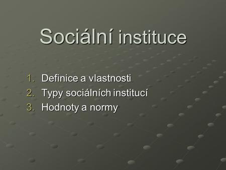 Definice a vlastnosti Typy sociálních institucí Hodnoty a normy