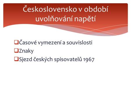  Časové vymezení a souvislosti  Znaky  Sjezd českých spisovatelů 1967 Československo v období uvolňování napětí.