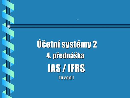 . Účetní systémy 2 Účetní systémy 2 4. přednáška 4. přednáška IAS / IFRS IAS / IFRS ( ú v o d ) ( ú v o d )