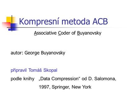 Kompresní metoda ACB Associative Coder of Buyanovsky autor: George Buyanovsky připravil Tomáš Skopal podle knihy „Data Compression“ od D. Salomona, 1997,
