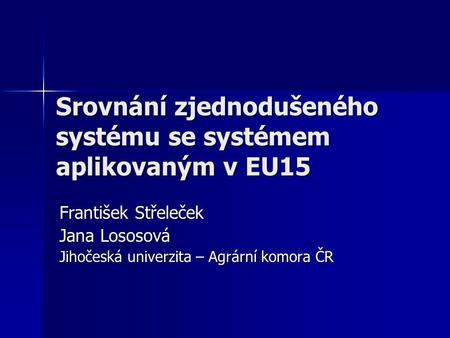 Srovnání zjednodušeného systému se systémem aplikovaným v EU15 František Střeleček Jana Lososová Jihočeská univerzita – Agrární komora ČR.