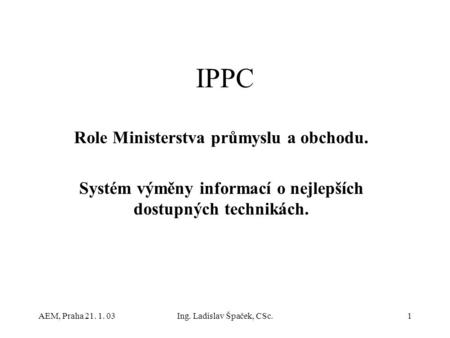 AEM, Praha 21. 1. 03Ing. Ladislav Špaček, CSc.1 IPPC Role Ministerstva průmyslu a obchodu. Systém výměny informací o nejlepších dostupných technikách.