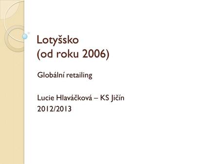Lotyšsko (od roku 2006) Globální retailing Lucie Hlaváčková – KS Jičín 2012/2013.