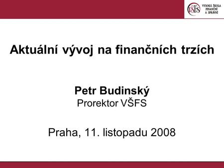 Aktuální vývoj na finančních trzích Petr Budinský Prorektor VŠFS Praha, 11. listopadu 2008.