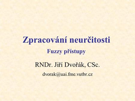 Zpracování neurčitosti Fuzzy přístupy RNDr. Jiří Dvořák, CSc.