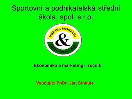 Sportovní a podnikatelská střední škola, spol. s r.o. Ekonomika a marketing I. ročník Vyučující PhDr. Jan Sinkule.