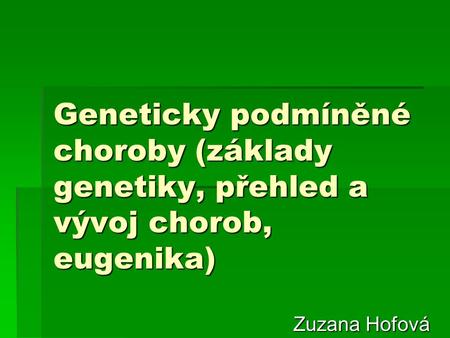 Geneticky podmíněné choroby (základy genetiky, přehled a vývoj chorob, eugenika) Zuzana Hofová.