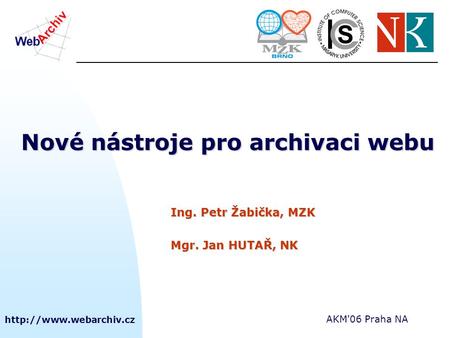 AKM'06 Praha NA Nové nástroje pro archivaci webu Ing. Petr Žabička, MZK Mgr. Jan HUTAŘ, NK.