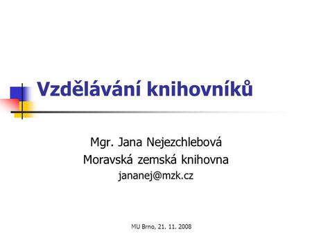 MU Brno, 21. 11. 2008 Vzdělávání knihovníků Mgr. Jana Nejezchlebová Moravská zemská knihovna