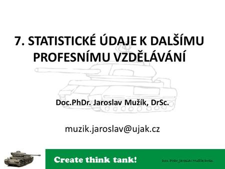 Create think tank! Doc. PhDr. Jaroslav Mužík DrSc. 7. STATISTICKÉ ÚDAJE K DALŠÍMU PROFESNÍMU VZDĚLÁVÁNÍ Doc.PhDr. Jaroslav Mužík, DrSc.