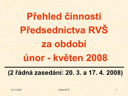 22.5.2008Sněm RVŠ1 Přehled činnosti Předsednictva RVŠ za období únor - květen 2008 (2 řádná zasedání: 20. 3. a 17. 4. 2008)