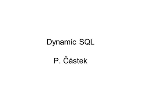 Dynamic SQL P. Částek. Dynamic SQL Embedded SQL je překládaný preprocesorem => za běhu nelze nechat uživatele rozhodovat o vzhledu samotných SQL příkazů.