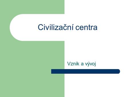 Civilizační centra Vznik a vývoj.