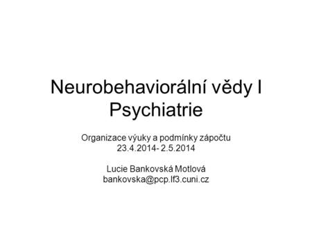Neurobehaviorální vědy I Psychiatrie Organizace výuky a podmínky zápočtu 23.4.2014- 2.5.2014 Lucie Bankovská Motlová