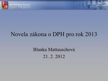 Novela zákona o DPH pro rok 2013 Blanka Mattauschová 21. 2. 2012.
