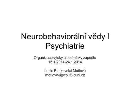 Neurobehaviorální vědy I Psychiatrie Organizace výuky a podmínky zápočtu 15.1.2014-24.1.2014 Lucie Bankovská Motlová