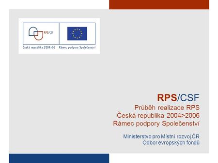 RPS/CSF Průběh realizace RPS Česká republika 2004>2006 Rámec podpory Společenství Ministerstvo pro Místní rozvoj ČR Odbor evropských fondů.