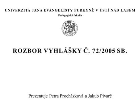 ROZBOR VYHLÁŠKY Č. 72/2005 SB. Prezentuje Petra Procházková a Jakub Pivarč UNIVERZITA JANA EVANGELISTY PURKYNĚ V ÚSTÍ NAD LABEM Pedagogická fakulta.