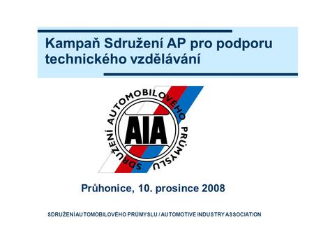 Kampaň Sdružení AP pro podporu technického vzdělávání Průhonice, 10. prosince 2008 SDRUŽENÍ AUTOMOBILOVÉHO PRŮMYSLU / AUTOMOTIVE INDUSTRY ASSOCIATION.