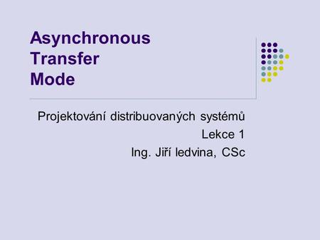 Asynchronous Transfer Mode Projektování distribuovaných systémů Lekce 1 Ing. Jiří ledvina, CSc.