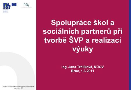 Spolupráce škol a sociálních partnerů při tvorbě ŠVP a realizaci výuky Ing. Jana Trhlíková, NÚOV Brno, 1.3.2011 Projekt je financován Evroským sociálním.