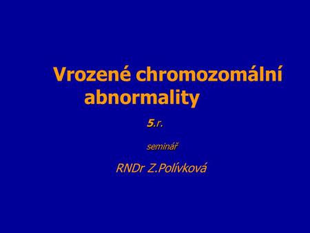 Vrozené chromozomální abnormality 5.r. seminář RNDr Z.Polívková