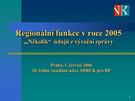 1 Regionální funkce v roce 2005 „ Několik“ údajů z výroční zprávy Praha, 1. června 2006 10. řádné zasedání sekce SDRUK pro RF.