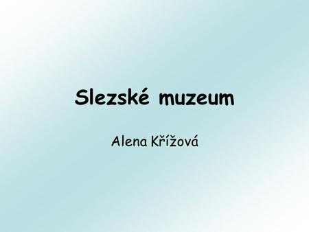 Slezské muzeum Alena Křížová. Historie muzea: Roku 1814 bylo založeno Gymnazijní muzeum - první instituce na území ČR. Roku 1882 bylo založeno Uměleckoprůmyslové.