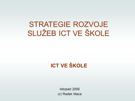 STRATEGIE ROZVOJE SLUŽEB ICT VE ŠKOLE ICT VE ŠKOLE listopad 2006 (c) Radek Maca.