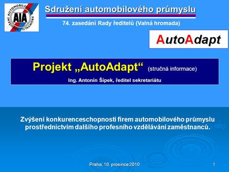 Praha, 10. prosince 2010 1 Sdružení automobilového průmyslu Projekt „AutoAdapt“ Projekt „AutoAdapt“ (stručná informace) Ing. Antonín Šípek, ředitel sekretariátu.