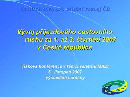 Vývoj příjezdového cestovního ruchu za 1. až 3. čtvrtletí 2007 v České republice Tisková konference v rámci veletrhu MADI 6. listopad 2007 Výstaviště Letňany.