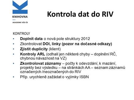 Kontrola dat do RIV KONTROLY Doplnit data o nová pole struktury 2012 Zkontrolovat DOI, linky (pozor na dočasné odkazy) Zjistit duplicity (klient) Kontroly.