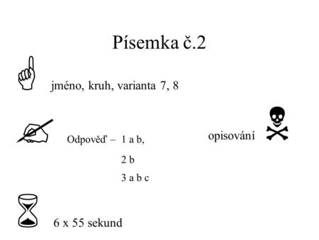 Písemka č.2  jméno, kruh, varianta 7, 8  Odpověď – 1 a b, 2 b 3 a b c  6 x 55 sekund opisování 