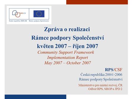 RPS/CSF Česká republika 2004>2006 Rámec podpory Společenství Ministerstvo pro místní rozvoj, ČR Odbor RPS, SROP a JPD 2 Zpráva o realizaci Rámce podpory.