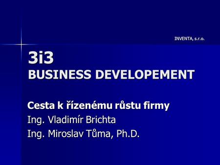 3i3 BUSINESS DEVELOPEMENT INVENTA, s.r.o. Cesta k řízenému růstu firmy Ing. Vladimír Brichta Ing. Miroslav Tůma, Ph.D.