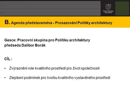 B. Agenda představenstva - Prosazování Politiky architektury Gesce: Pracovní skupina pro Politiku architektury předseda Dalibor Borák CÍL : Zvýraznění.