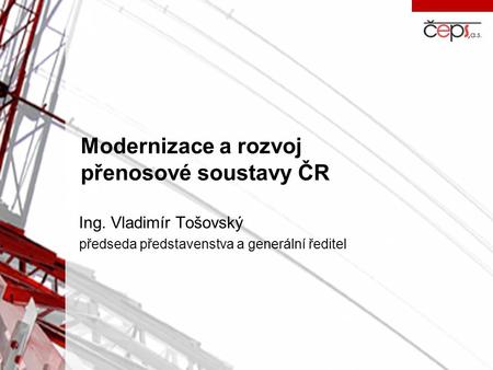 Modernizace a rozvoj přenosové soustavy ČR Ing. Vladimír Tošovský předseda představenstva a generální ředitel.