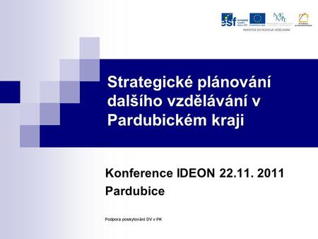Strategické plánování dalšího vzdělávání v Pardubickém kraji Konference IDEON 22.11. 2011 Pardubice Podpora poskytování DV v PK.