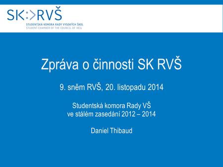 Zpráva o činnosti SK RVŠ 9. sněm RVŠ, 20. listopadu 2014 Studentská komora Rady VŠ ve stálém zasedání 2012 – 2014 Daniel Thibaud.