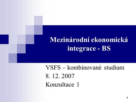 1 Mezinárodní ekonomická integrace - BS VSFS – kombinované studium 8. 12. 2007 Konzultace 1.