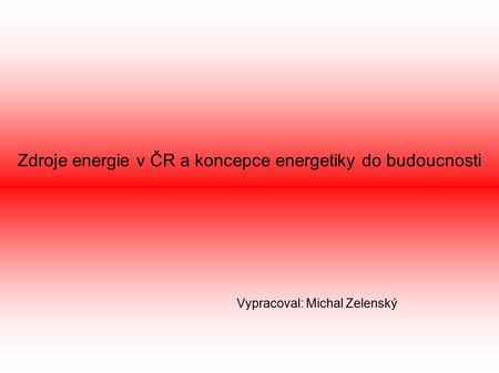 Zdroje energie v ČR a koncepce energetiky do budoucnosti Vypracoval: Michal Zelenský.