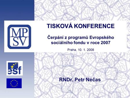 TISKOVÁ KONFERENCE TISKOVÁ KONFERENCE Čerpání z programů Evropského sociálního fondu v roce 2007 Praha, 10. 1. 2008 RNDr. Petr Nečas.